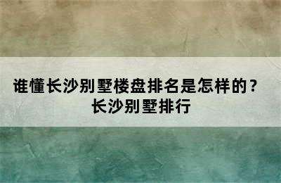 谁懂长沙别墅楼盘排名是怎样的？ 长沙别墅排行